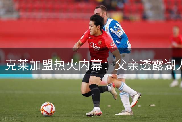 克莱加盟热火内幕：父亲透露湖人多次落选