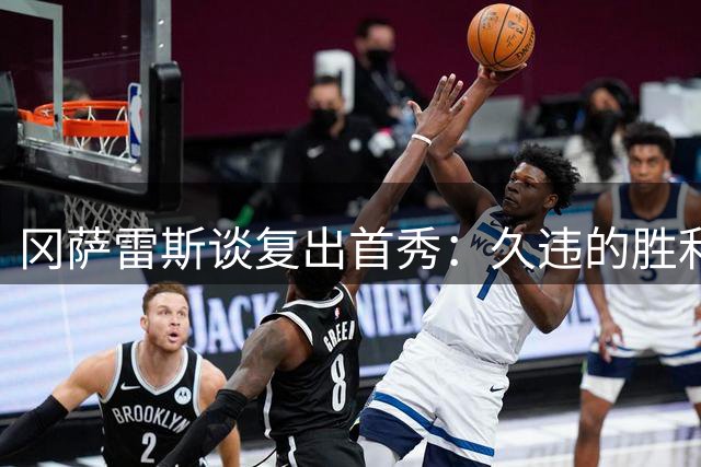 冈萨雷斯谈复出首秀：久违的胜利感觉让我幸福