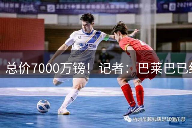 总价7000万镑！记者：巴莱巴已经通过曼联体检，明天正式签约