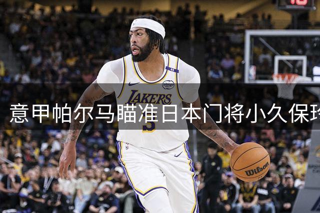 意甲帕尔马瞄准日本门将小久保玲央补强阵容