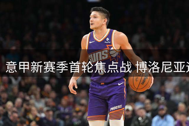 意甲新赛季首轮焦点战 博洛尼亚迎战拉齐奥
