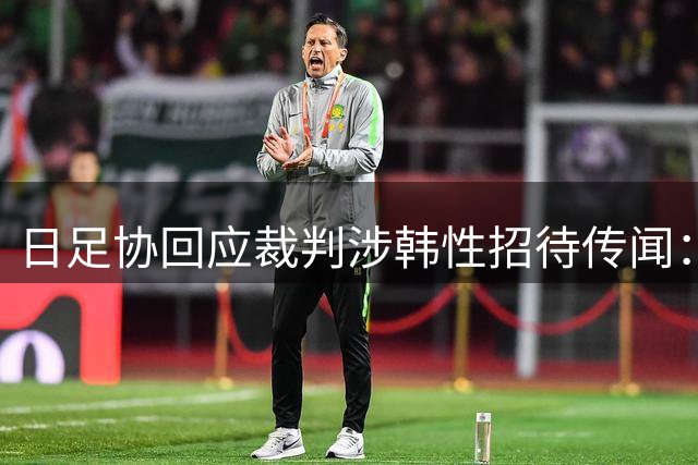日足协回应裁判涉韩性招待传闻：查无实据