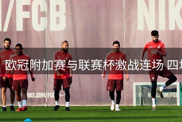 欧冠附加赛与联赛杯激战连场 四场关键赛事前瞻