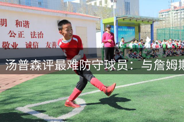 汤普森评最难防守球员：与詹姆斯4次总决赛对决堪称职业生涯最大挑战