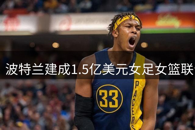波特兰建成1.5亿美元女足女篮联合训练基地