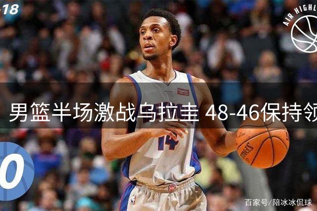 男篮半场激战乌拉圭 48-46保持领先优势