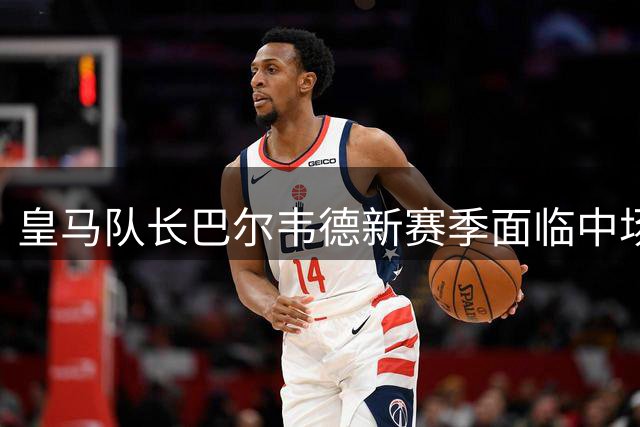 皇马队长巴尔韦德新赛季面临中场位置竞争