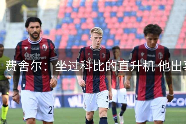 费舍尔：坐过科比的直升机 他出事时我也正赶飞机 当时给我吓坏了